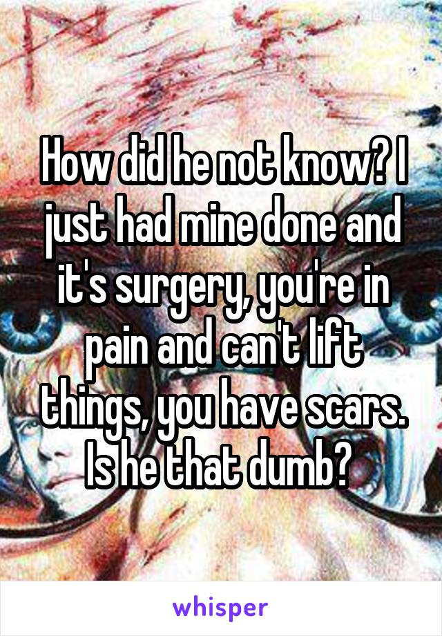 How did he not know? I just had mine done and it's surgery, you're in pain and can't lift things, you have scars. Is he that dumb? 