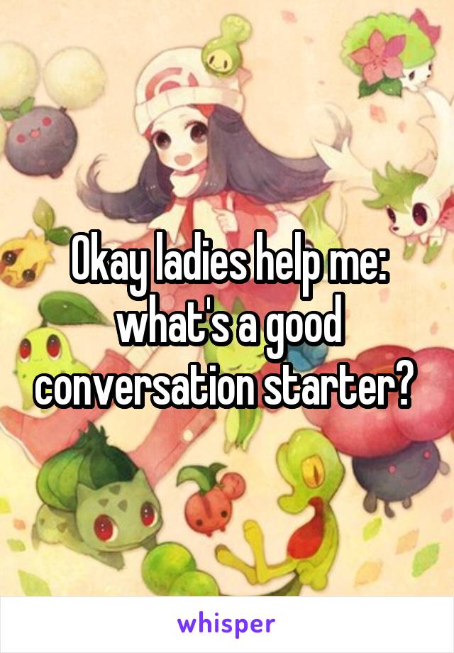 Okay ladies help me: what's a good conversation starter? 