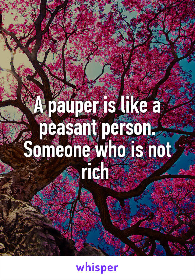 A pauper is like a peasant person. Someone who is not rich 