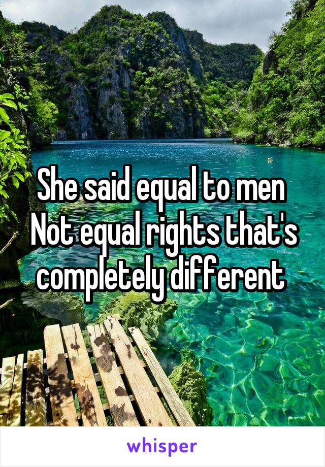 She said equal to men 
Not equal rights that's completely different 