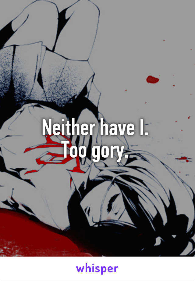 Neither have I. 
Too gory. 
