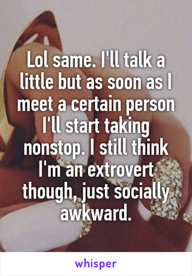 Lol same. I'll talk a little but as soon as I meet a certain person I'll start taking nonstop. I still think I'm an extrovert though, just socially awkward.