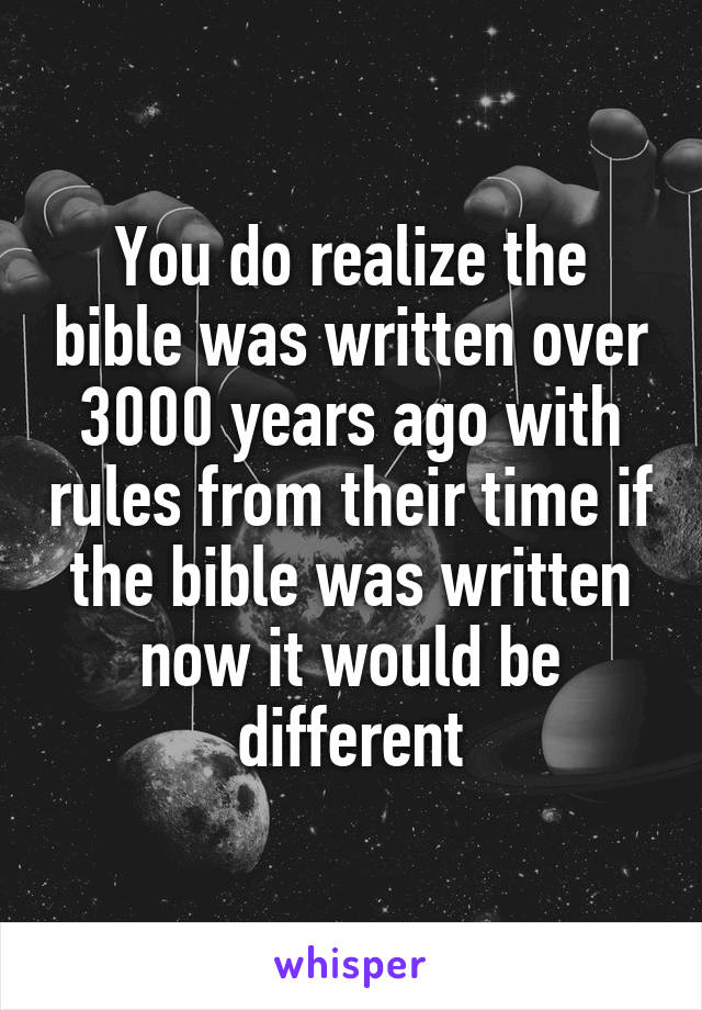 You do realize the bible was written over 3000 years ago with rules from their time if the bible was written now it would be different