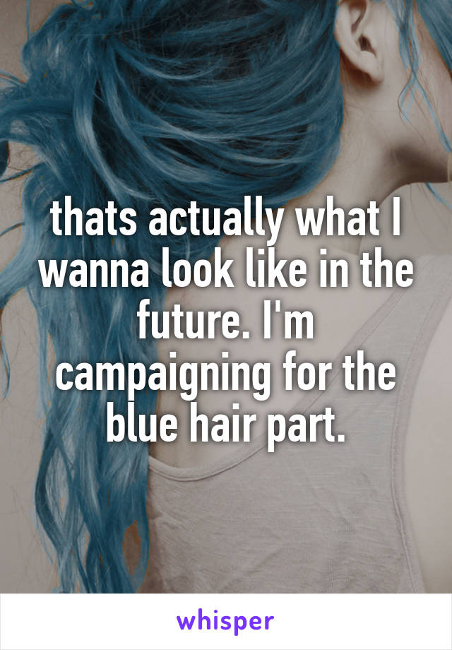 thats actually what I wanna look like in the future. I'm campaigning for the blue hair part.