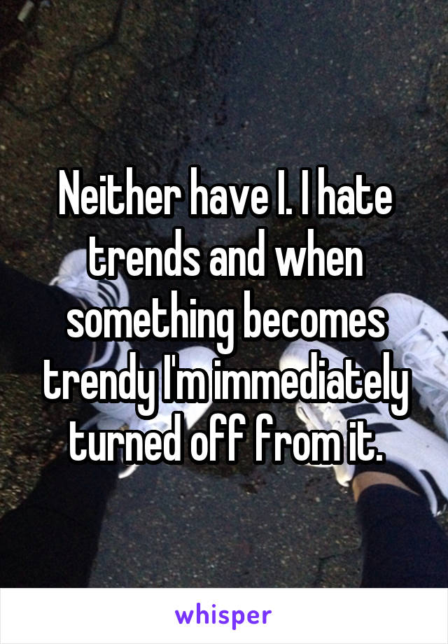 Neither have I. I hate trends and when something becomes trendy I'm immediately turned off from it.
