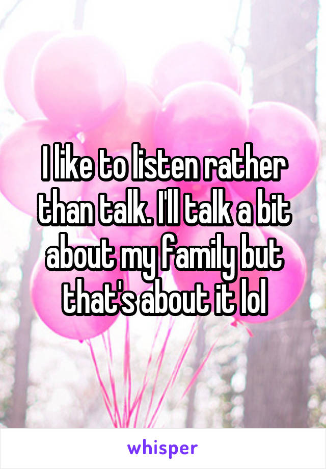 I like to listen rather than talk. I'll talk a bit about my family but that's about it lol