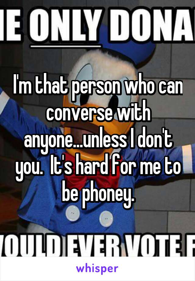 I'm that person who can converse with anyone...unless I don't you.  It's hard for me to be phoney.