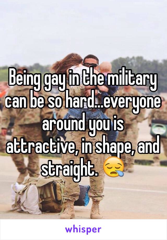 Being gay in the military can be so hard...everyone around you is attractive, in shape, and straight. 😪