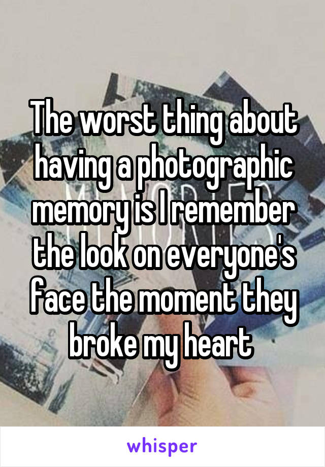 The worst thing about having a photographic memory is I remember the look on everyone's face the moment they broke my heart 