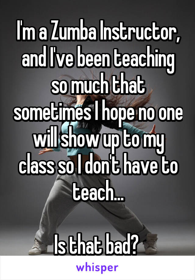 I'm a Zumba Instructor, and I've been teaching so much that sometimes I hope no one will show up to my class so I don't have to teach...

Is that bad? 