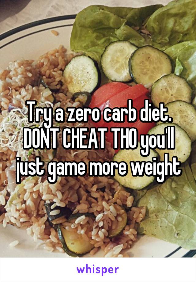 Try a zero carb diet. DONT CHEAT THO you'll just game more weight