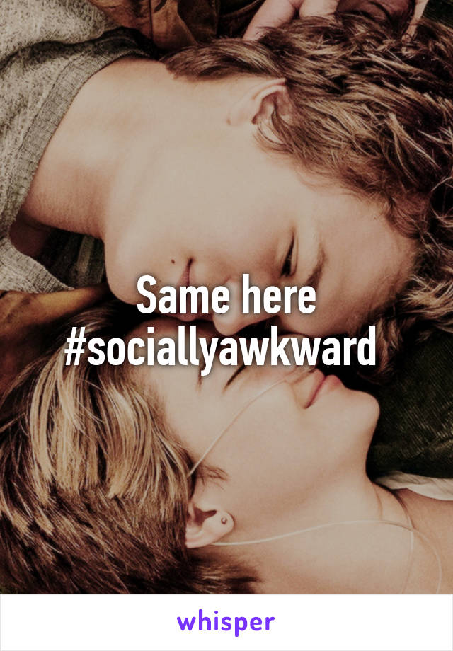 Same here
#sociallyawkward 