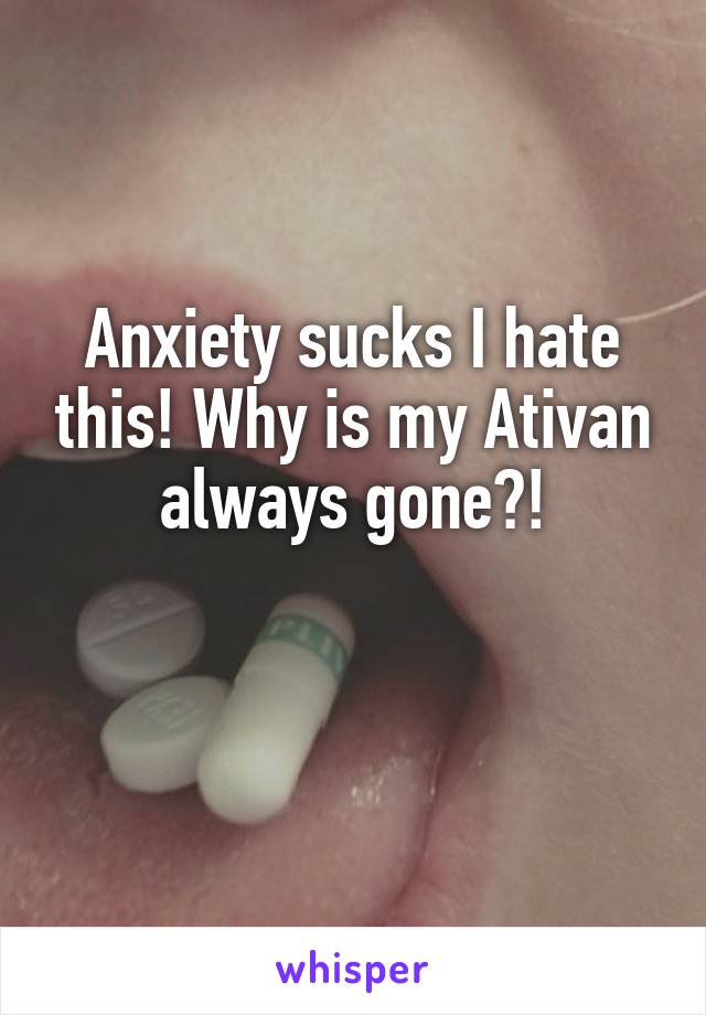 Anxiety sucks I hate this! Why is my Ativan always gone?!

