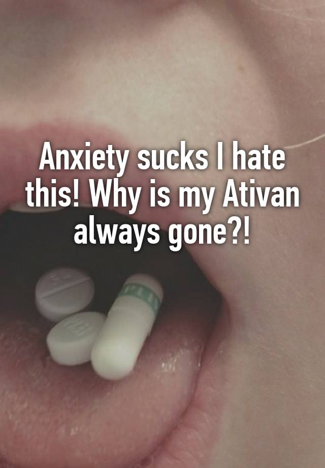 Anxiety sucks I hate this! Why is my Ativan always gone?!

