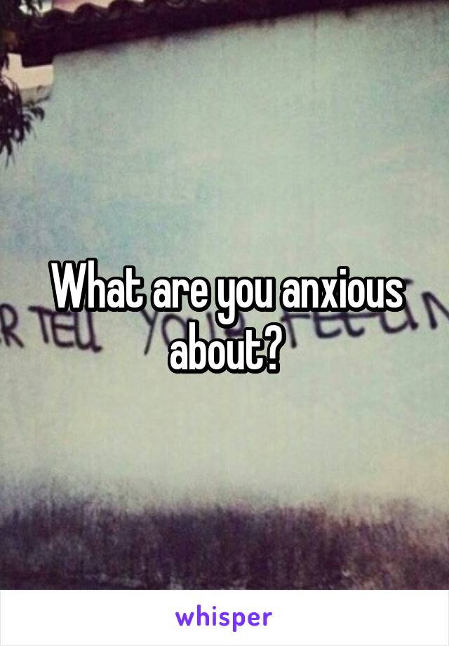 What are you anxious about?