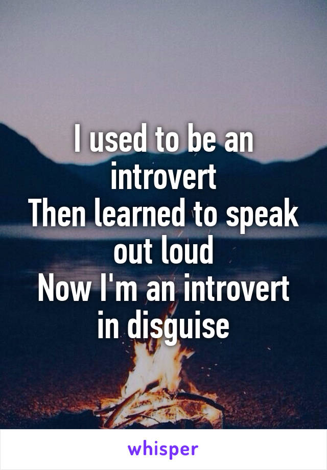 I used to be an introvert
Then learned to speak out loud
Now I'm an introvert in disguise