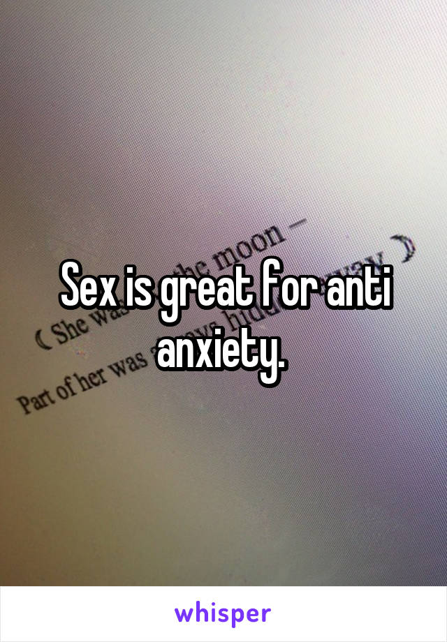 Sex is great for anti anxiety. 