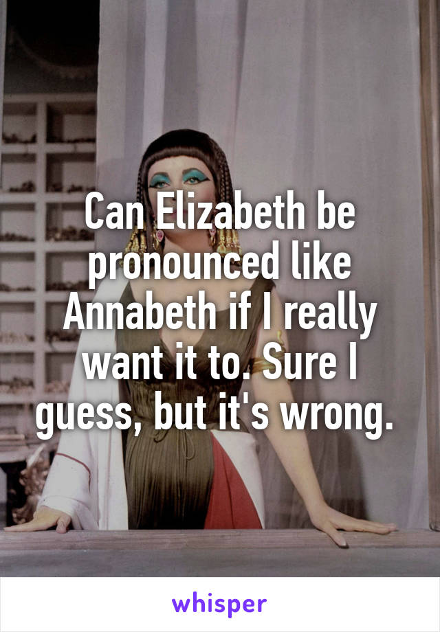 Can Elizabeth be pronounced like Annabeth if I really want it to. Sure I guess, but it's wrong. 