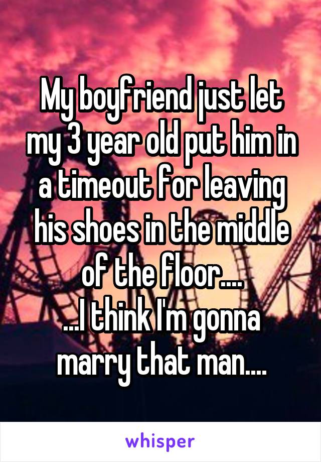 My boyfriend just let my 3 year old put him in a timeout for leaving his shoes in the middle of the floor....
...I think I'm gonna marry that man....