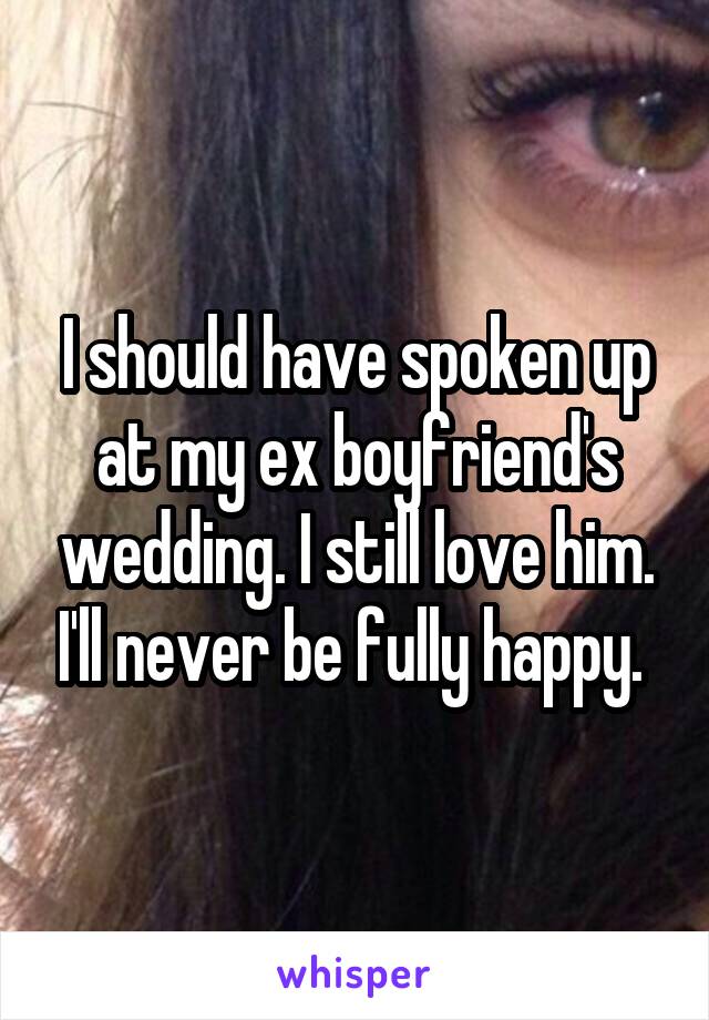 I should have spoken up at my ex boyfriend's wedding. I still love him. I'll never be fully happy. 