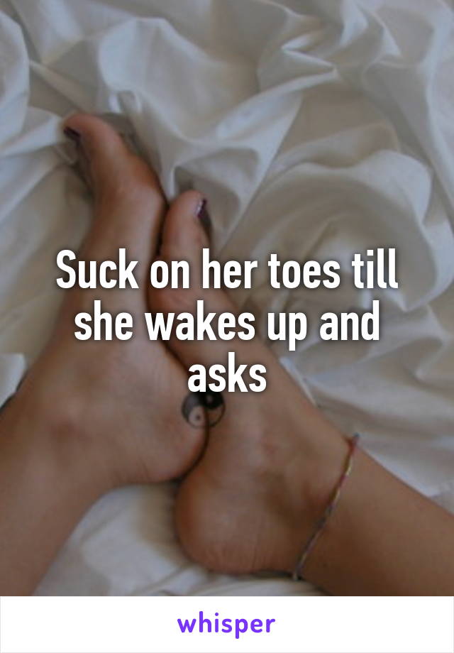 Suck on her toes till she wakes up and asks