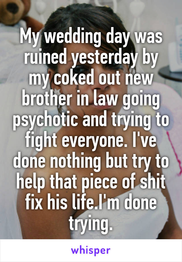 My wedding day was ruined yesterday by my coked out new brother in law going psychotic and trying to fight everyone. I've done nothing but try to help that piece of shit fix his life.I'm done trying.