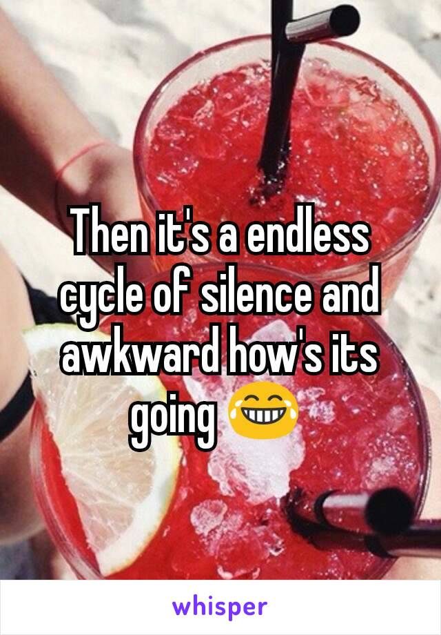 Then it's a endless cycle of silence and awkward how's its going 😂 