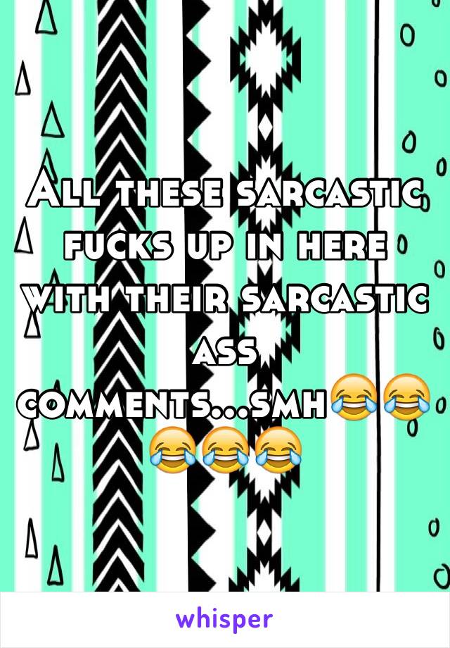 All these sarcastic fucks up in here with their sarcastic ass comments...smh😂😂😂😂😂