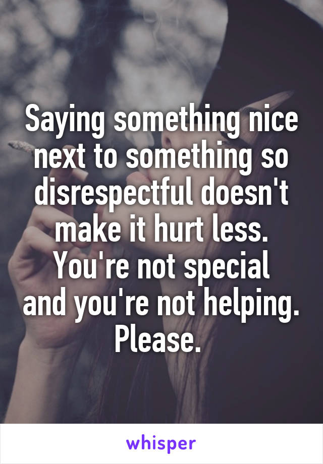 Saying something nice next to something so disrespectful doesn't make it hurt less.
You're not special and you're not helping. Please. 