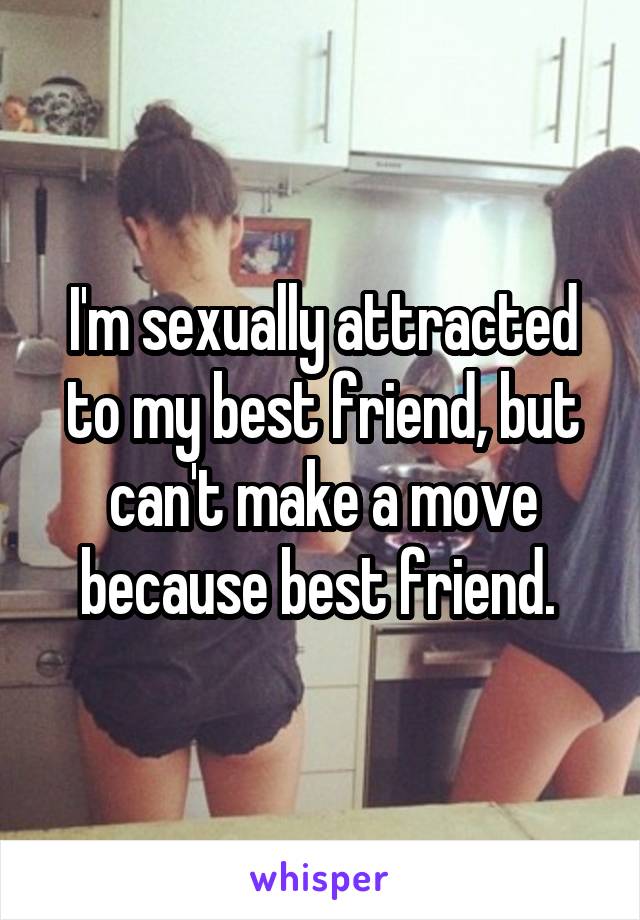 I'm sexually attracted to my best friend, but can't make a move because best friend. 