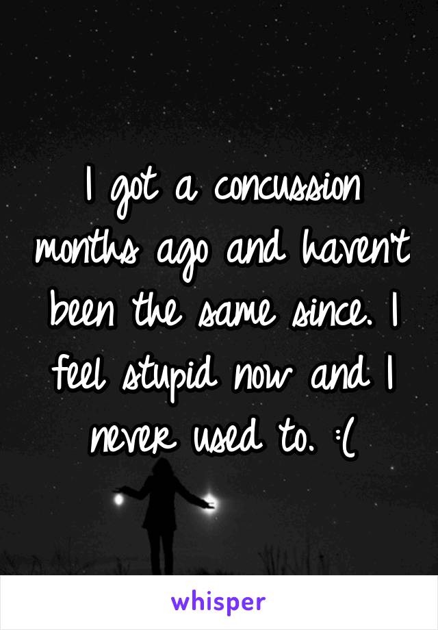 I got a concussion months ago and haven't been the same since. I feel stupid now and I never used to. :(