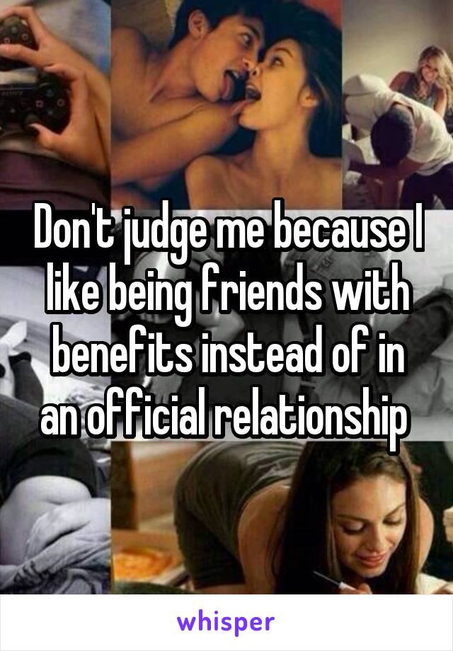 Don't judge me because I like being friends with benefits instead of in an official relationship 