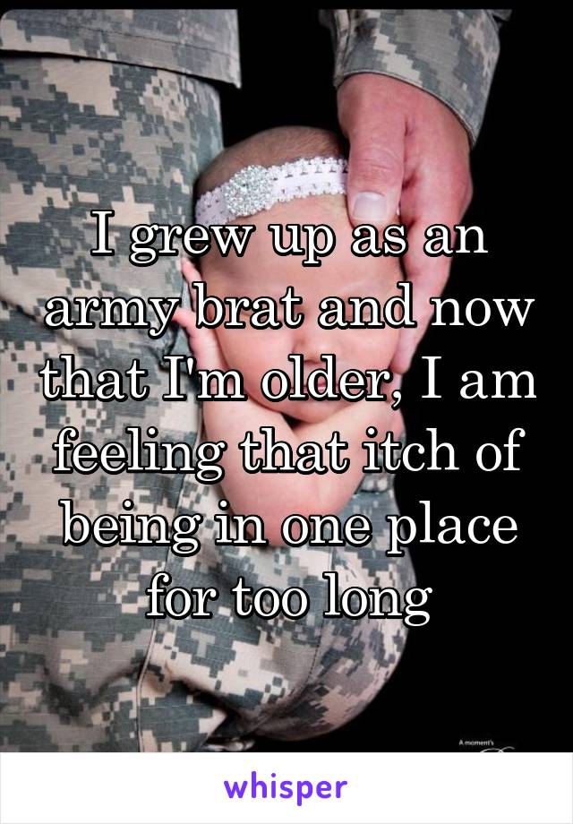 I grew up as an army brat and now that I'm older, I am feeling that itch of being in one place for too long