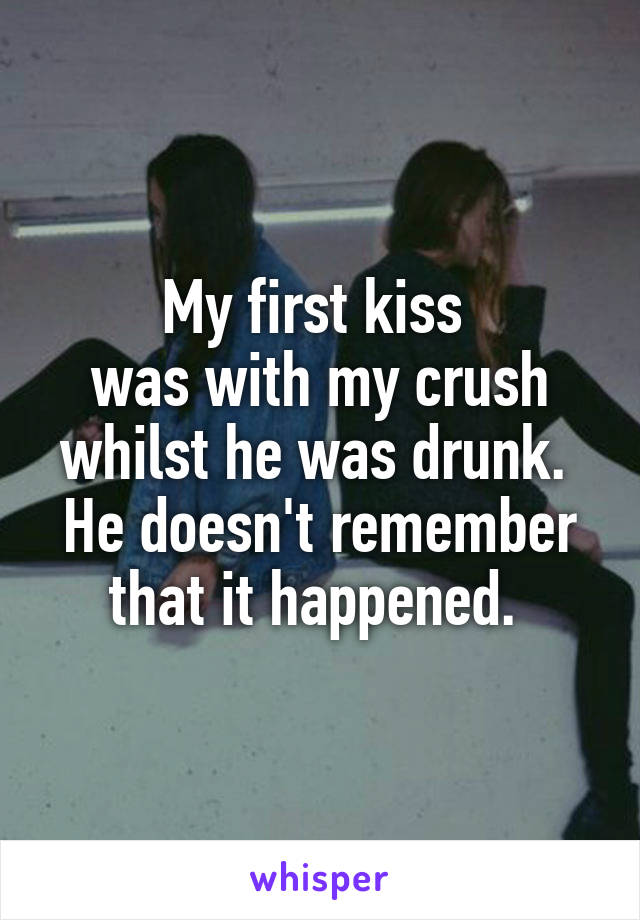 My first kiss 
was with my crush whilst he was drunk. 
He doesn't remember that it happened. 