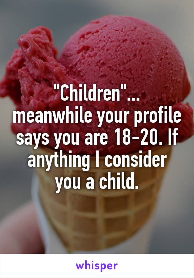 "Children"... meanwhile your profile says you are 18-20. If anything I consider you a child.
