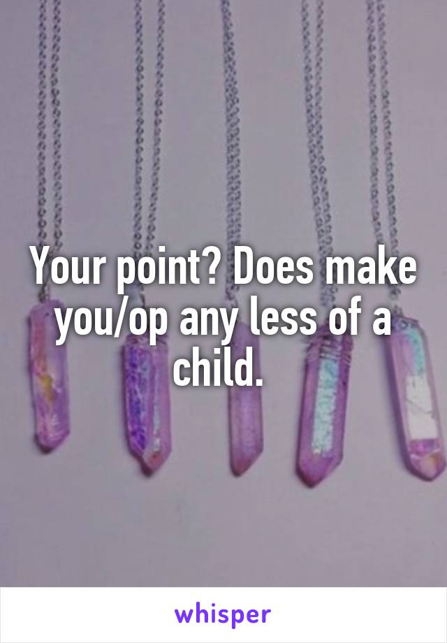 Your point? Does make you/op any less of a child. 