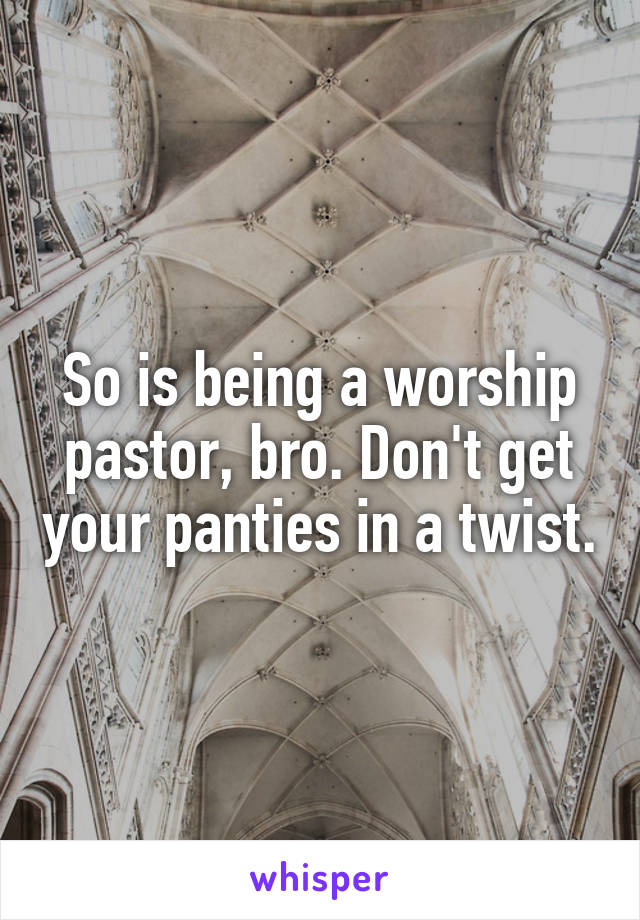 So is being a worship pastor, bro. Don't get your panties in a twist.