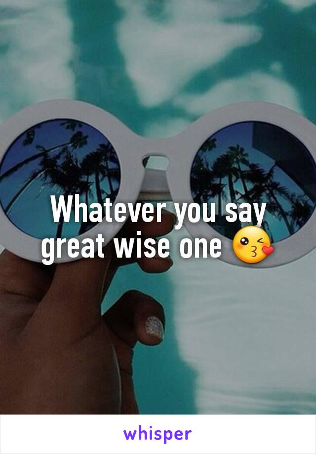 Whatever you say great wise one 😘