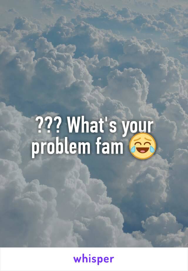 ??? What's your problem fam 😂