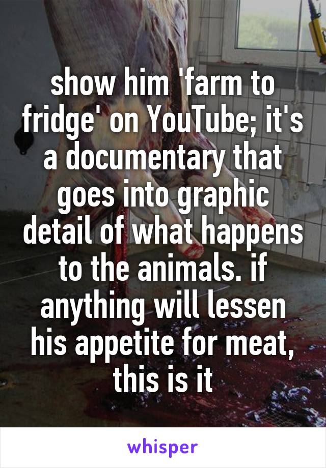show him 'farm to fridge' on YouTube; it's a documentary that goes into graphic detail of what happens to the animals. if anything will lessen his appetite for meat, this is it