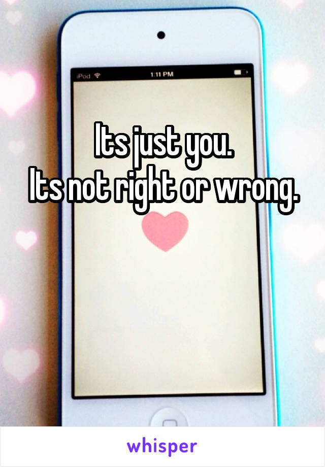 Its just you.
Its not right or wrong.


