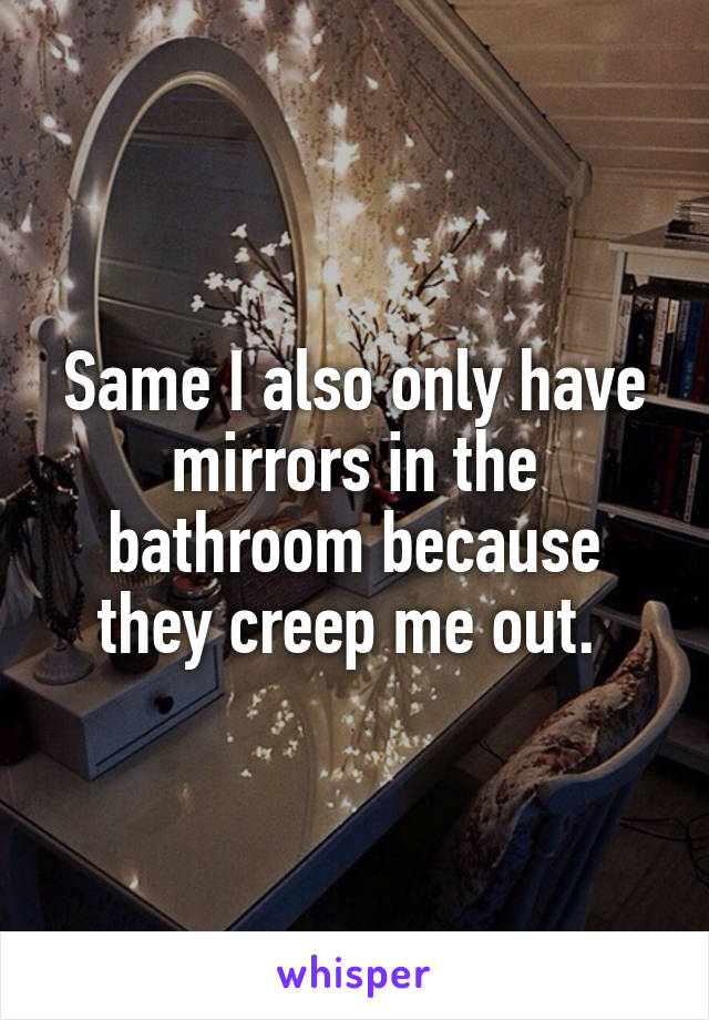 Same I also only have mirrors in the bathroom because they creep me out. 