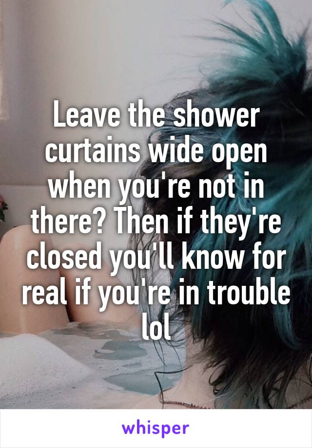 Leave the shower curtains wide open when you're not in there? Then if they're closed you'll know for real if you're in trouble lol