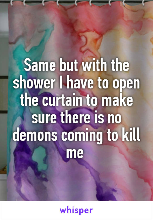 Same but with the shower I have to open the curtain to make sure there is no demons coming to kill me 