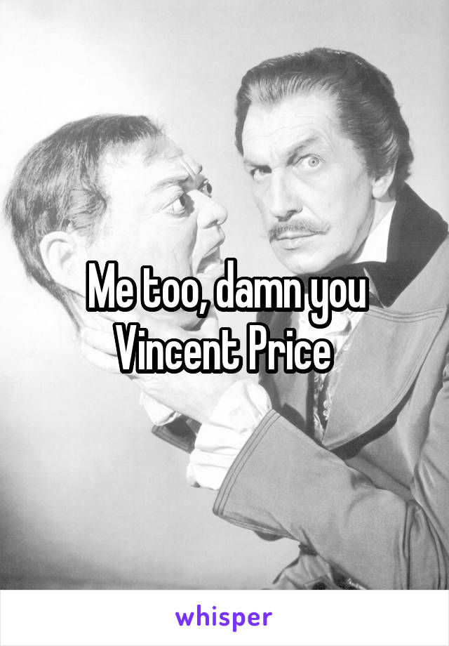 Me too, damn you Vincent Price 