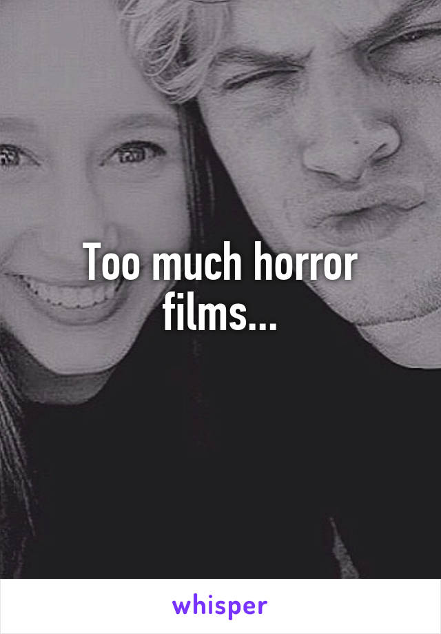 Too much horror films...
