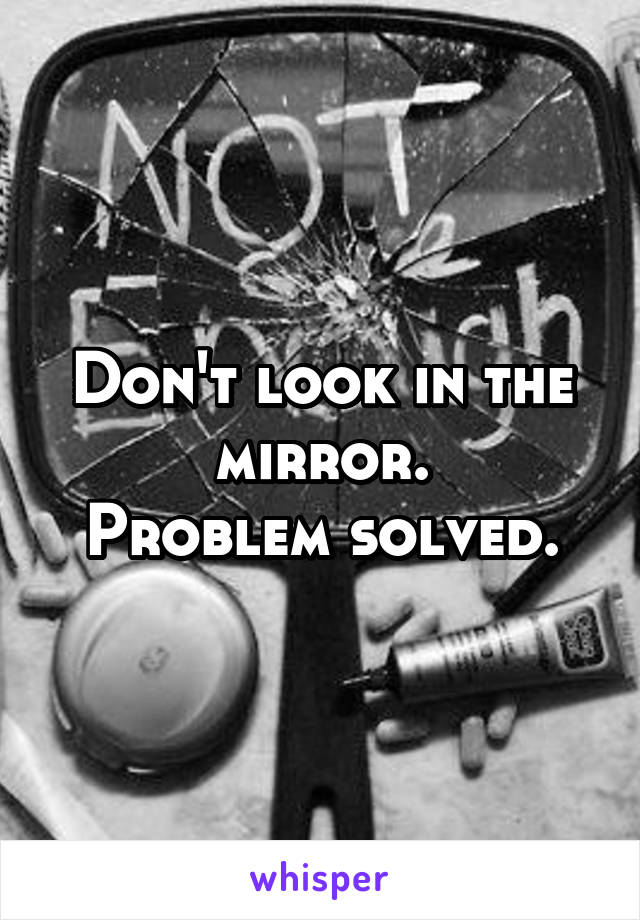 Don't look in the mirror.
Problem solved.