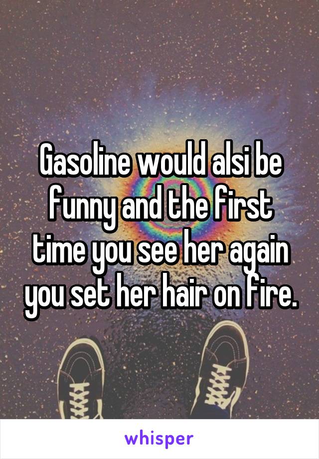 Gasoline would alsi be funny and the first time you see her again you set her hair on fire.