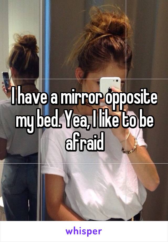 I have a mirror opposite my bed. Yea, I like to be afraid