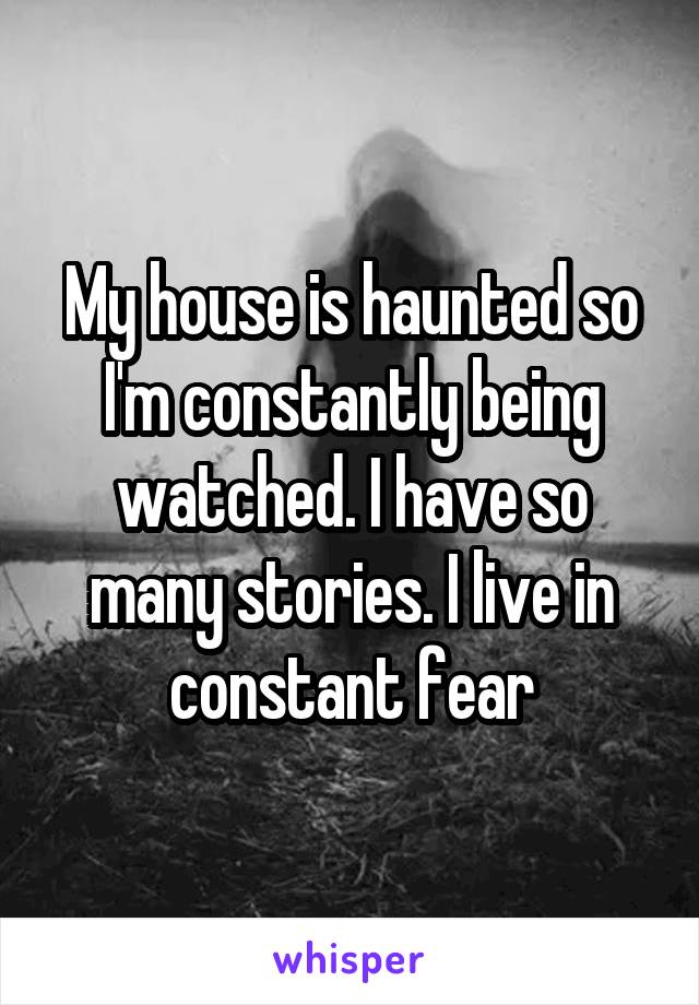 My house is haunted so I'm constantly being watched. I have so many stories. I live in constant fear